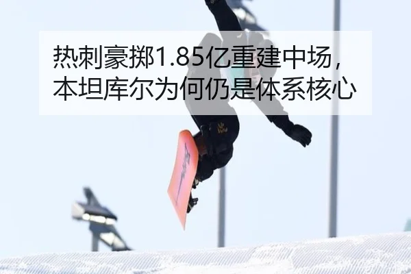 热刺豪掷1.85亿重建中场,本坦库尔为何仍是体系核心